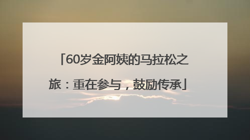 60岁金阿姨的马拉松之旅：重在参与，鼓励传承