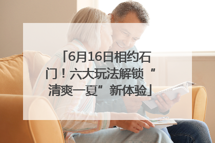 6月16日相约石门！六大玩法解锁“清爽一夏”新体验