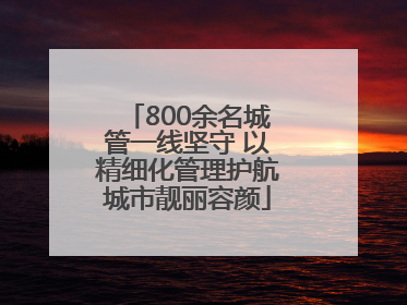 800余名城管一线坚守 以精细化管理护航城市靓丽容颜