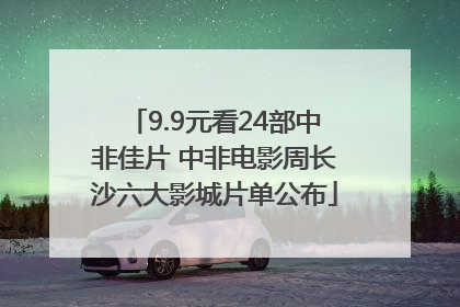 9.9元看24部中非佳片 中非电影周长沙六大影城片单公布