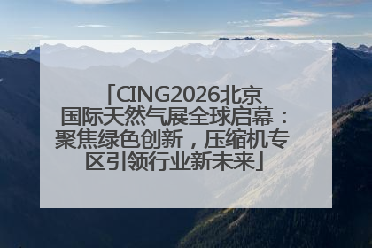 CING2026北京国际天然气展全球启幕：聚焦绿色创新，压缩机专区引领行业新未来