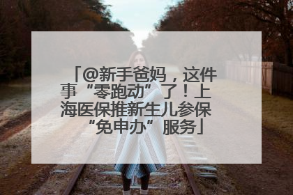 @新手爸妈，这件事“零跑动”了！上海医保推新生儿参保“免申办”服务