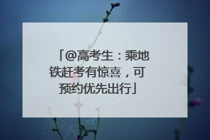 @高考生：乘地铁赶考有惊喜，可预约优先出行