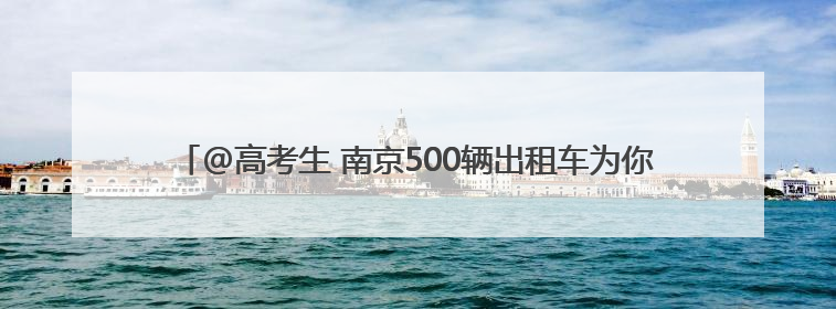 @高考生 南京500辆出租车为你“爱心送考”，6月1日开启预约