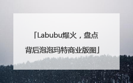 Labubu爆火，盘点背后泡泡玛特商业版图